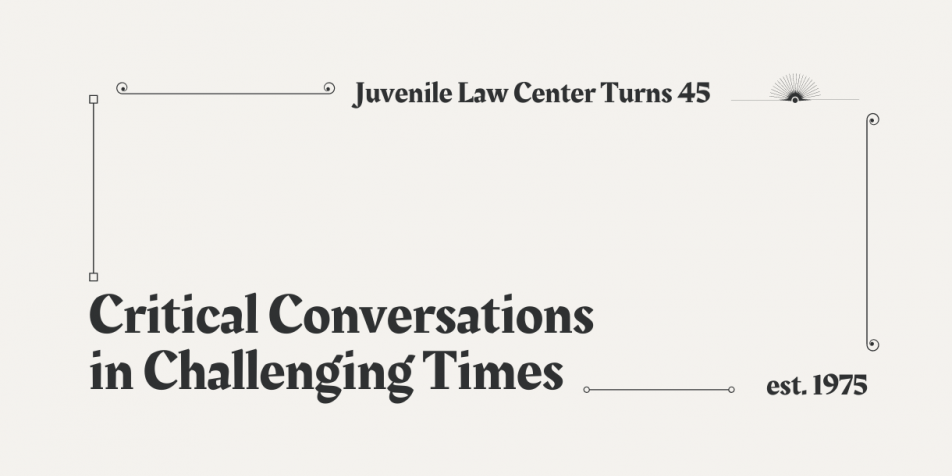 "Critical Conversations in Challenging Times" "Juvenile Law Center Turns 45"